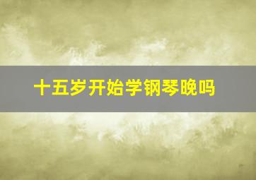 十五岁开始学钢琴晚吗