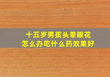 十五岁男孩头晕眼花怎么办吃什么药效果好