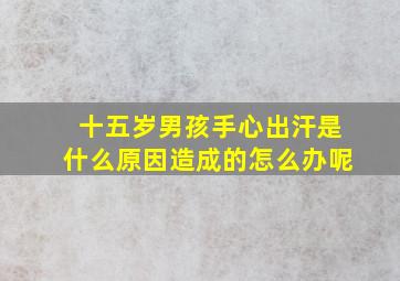 十五岁男孩手心出汗是什么原因造成的怎么办呢