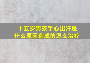 十五岁男孩手心出汗是什么原因造成的怎么治疗