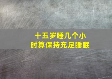 十五岁睡几个小时算保持充足睡眠