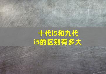 十代i5和九代i5的区别有多大