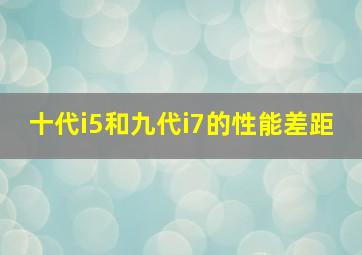 十代i5和九代i7的性能差距