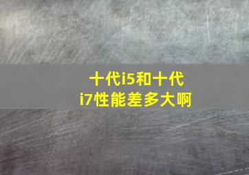 十代i5和十代i7性能差多大啊