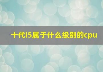 十代i5属于什么级别的cpu