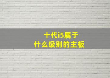 十代i5属于什么级别的主板