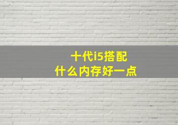 十代i5搭配什么内存好一点