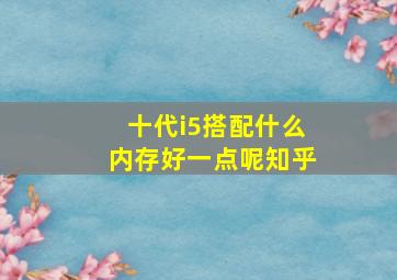 十代i5搭配什么内存好一点呢知乎