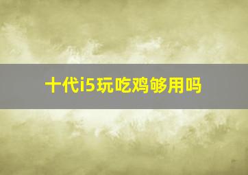 十代i5玩吃鸡够用吗