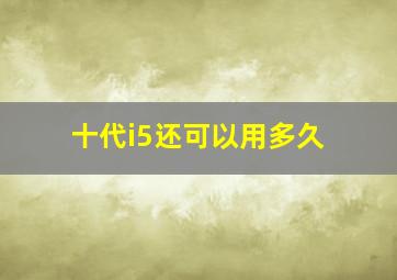 十代i5还可以用多久