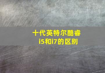 十代英特尔酷睿i5和i7的区别