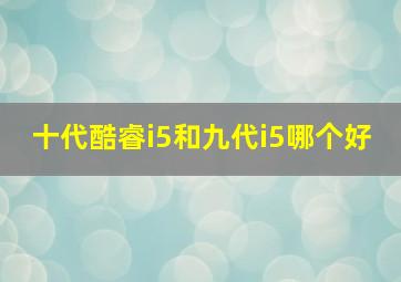 十代酷睿i5和九代i5哪个好