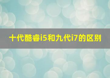 十代酷睿i5和九代i7的区别