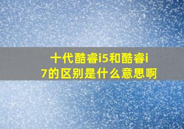 十代酷睿i5和酷睿i7的区别是什么意思啊