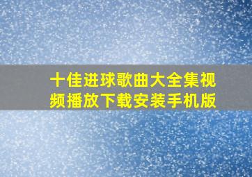 十佳进球歌曲大全集视频播放下载安装手机版