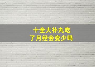 十全大补丸吃了月经会变少吗