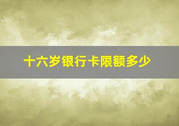 十六岁银行卡限额多少