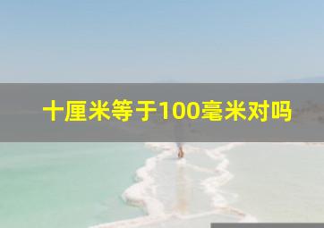 十厘米等于100毫米对吗