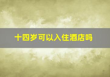 十四岁可以入住酒店吗