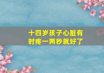 十四岁孩子心脏有时疼一两秒就好了