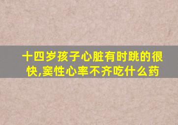 十四岁孩子心脏有时跳的很快,窦性心率不齐吃什么药