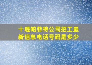 十堰帕菲特公司招工最新信息电话号码是多少