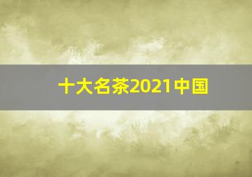 十大名茶2021中国