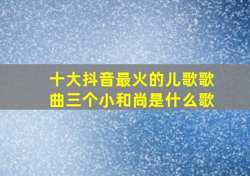 十大抖音最火的儿歌歌曲三个小和尚是什么歌