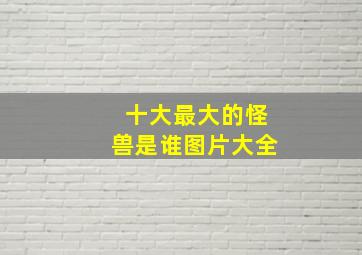 十大最大的怪兽是谁图片大全