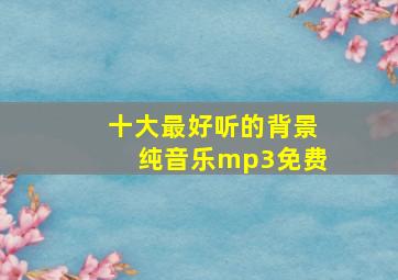 十大最好听的背景纯音乐mp3免费