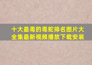 十大最毒的毒蛇排名图片大全集最新视频播放下载安装