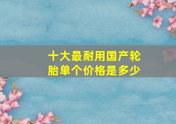 十大最耐用国产轮胎单个价格是多少