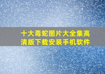 十大毒蛇图片大全集高清版下载安装手机软件