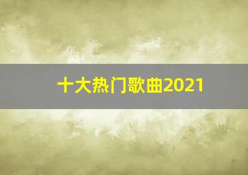 十大热门歌曲2021