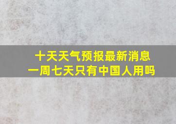 十天天气预报最新消息一周七天只有中国人用吗