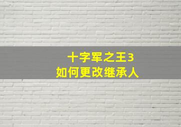 十字军之王3如何更改继承人