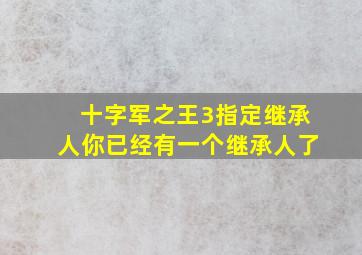 十字军之王3指定继承人你已经有一个继承人了