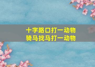 十字路口打一动物骑马找马打一动物