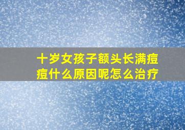 十岁女孩子额头长满痘痘什么原因呢怎么治疗