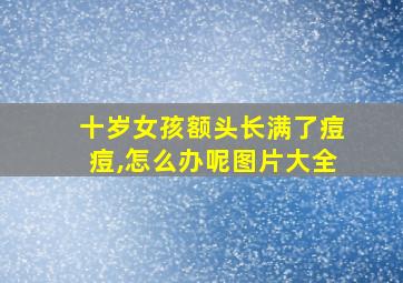 十岁女孩额头长满了痘痘,怎么办呢图片大全