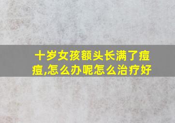 十岁女孩额头长满了痘痘,怎么办呢怎么治疗好