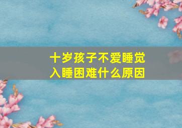 十岁孩子不爱睡觉入睡困难什么原因