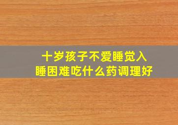 十岁孩子不爱睡觉入睡困难吃什么药调理好