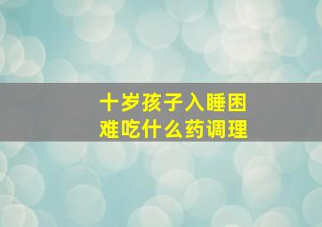 十岁孩子入睡困难吃什么药调理