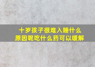 十岁孩子很难入睡什么原因呢吃什么药可以缓解