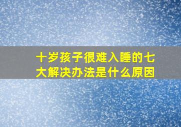 十岁孩子很难入睡的七大解决办法是什么原因