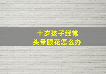 十岁孩子经常头晕眼花怎么办