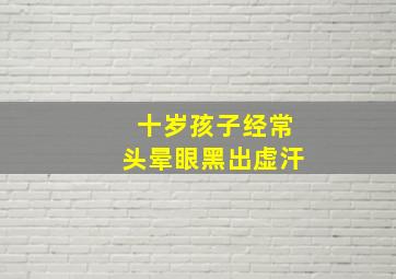 十岁孩子经常头晕眼黑出虚汗