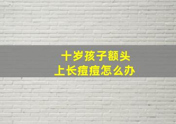 十岁孩子额头上长痘痘怎么办