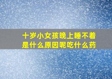 十岁小女孩晚上睡不着是什么原因呢吃什么药